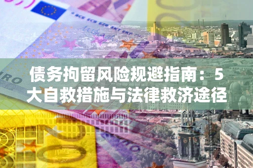 济南债务拘留风险规避指南：5大自救措施与法律救济途径