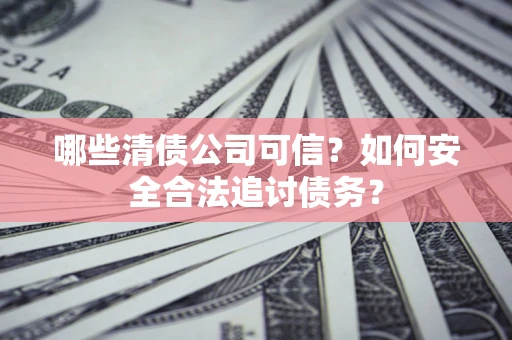 济南哪些清债公司可信？如何安全合法追讨债务？
