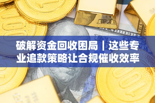 济南破解资金回收困局｜这些专业追款策略让合规催收效率翻倍