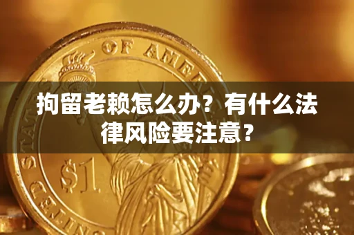 济南拘留老赖怎么办？有什么法律风险要注意？