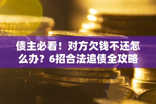济南债主必看！对方欠钱不还怎么办？6招合法追债全攻略