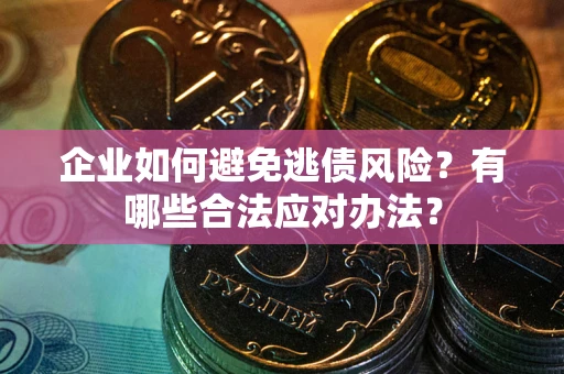 济南企业如何避免逃债风险？有哪些合法应对办法？