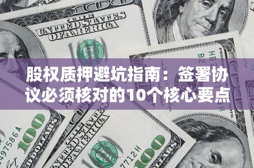 济南股权质押避坑指南:签署协议必须核对的10个核心要点 济南股权质押避坑指南:签署协议必须核对的10个核心要点