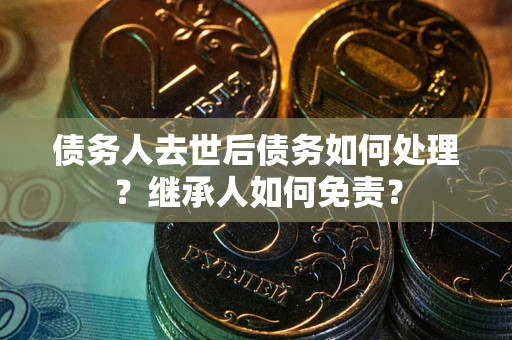 济南债务人去世后债务如何处理？继承人如何免责？