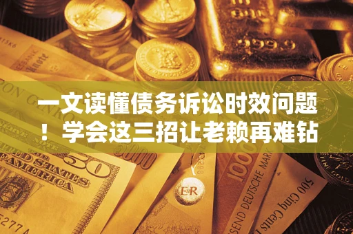 济南一文读懂债务诉讼时效问题！学会这三招让老赖再难钻空子