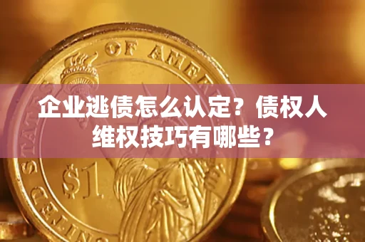 济南企业逃债怎么认定？债权人维权技巧有哪些？