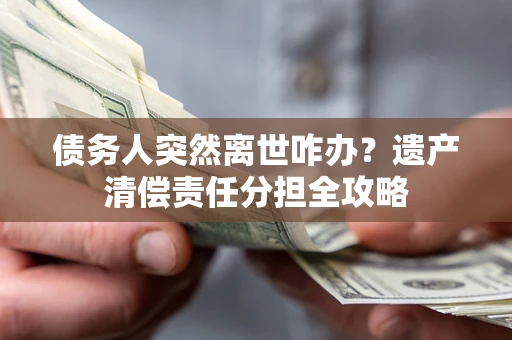 济南债务人突然离世咋办？遗产清偿责任分担全攻略