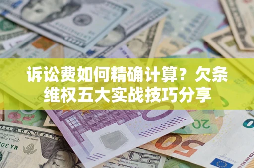 济南诉讼费如何精确计算？欠条维权五大实战技巧分享