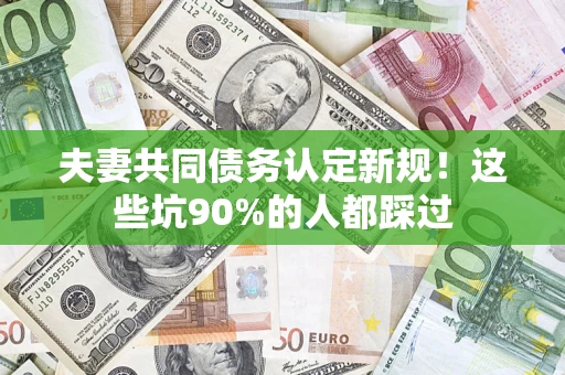 济南夫妻共同债务认定新规！这些坑90%的人都踩过