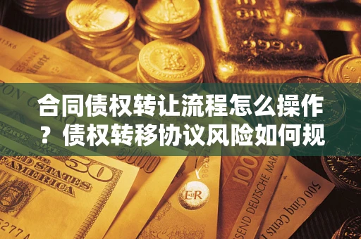 济南合同债权转让流程怎么操作？债权转移协议风险如何规避？