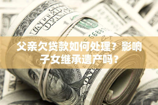 济南父亲欠贷款如何处理？影响子女继承遗产吗？