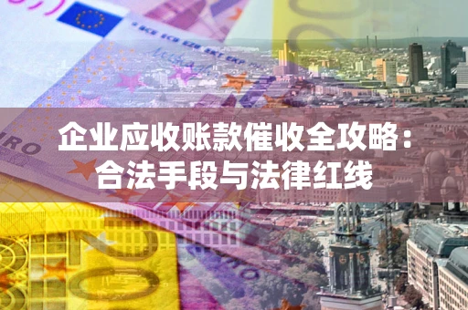 济南企业应收账款催收全攻略：合法手段与法律红线