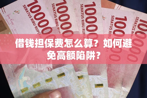 济南借钱担保费怎么算？如何避免高额陷阱？