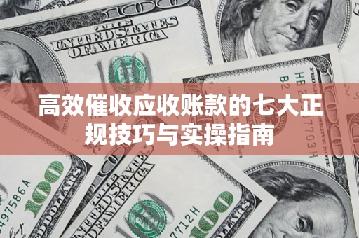 济南高效催收应收账款的七大正规技巧与实操指南