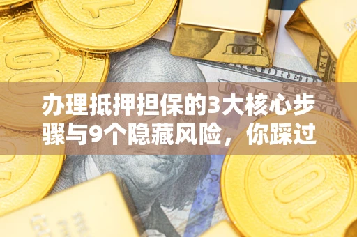 济南办理抵押担保的3大核心步骤与9个隐藏风险，你踩过哪个坑？