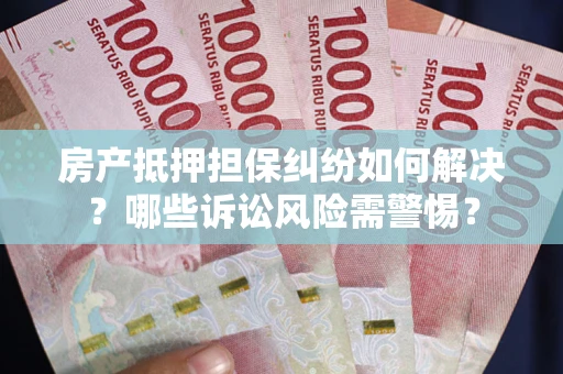 济南房产抵押担保纠纷如何解决？哪些诉讼风险需警惕？