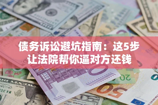 济南债务诉讼避坑指南：这5步让法院帮你逼对方还钱