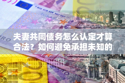 济南夫妻共同债务怎么认定才算合法？如何避免承担未知的债务风险？