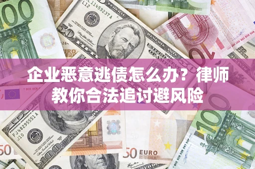 济南企业恶意逃债怎么办？律师教你合法追讨避风险